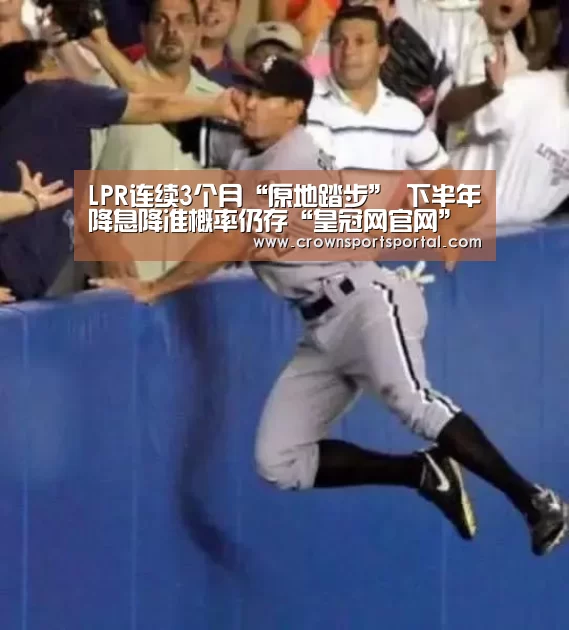 LPR连续3个月“原地踏步” 下半年降息降准概率仍存“皇冠网官网”